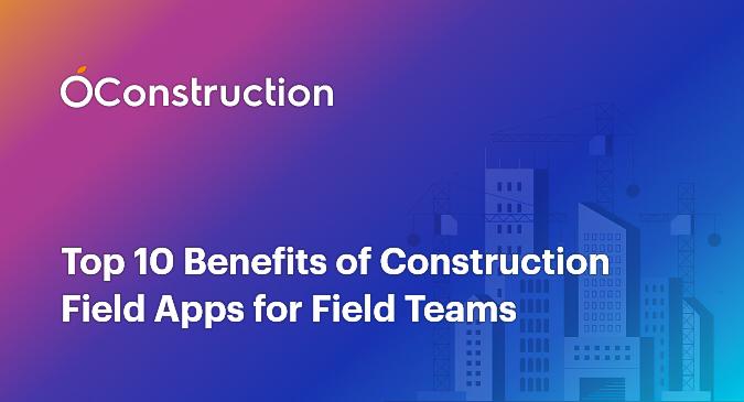 Top 10 Benefits of Construction Field Apps for Field Teams