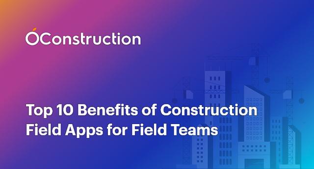 Top 10 Benefits of Construction Field Apps for Field Teams